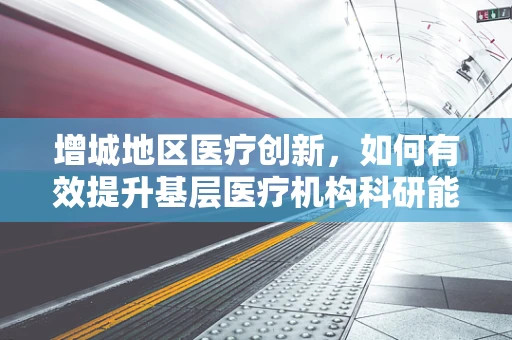 增城地区医疗创新，如何有效提升基层医疗机构科研能力？