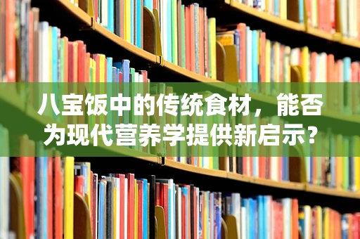 八宝饭中的传统食材，能否为现代营养学提供新启示？