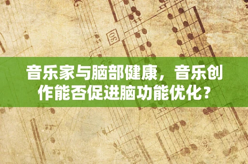音乐家与脑部健康，音乐创作能否促进脑功能优化？