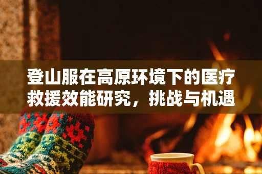 登山服在高原环境下的医疗救援效能研究，挑战与机遇