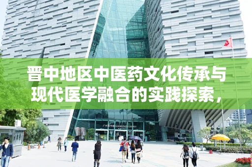 晋中地区中医药文化传承与现代医学融合的实践探索，如何平衡与创新？