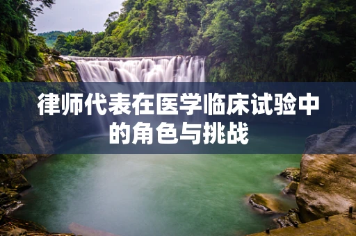 律师代表在医学临床试验中的角色与挑战
