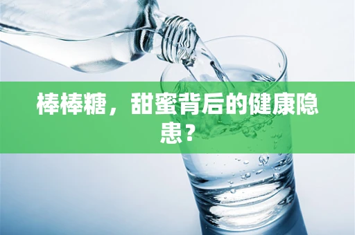 棒棒糖，甜蜜背后的健康隐患？