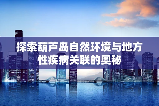 探索葫芦岛自然环境与地方性疾病关联的奥秘