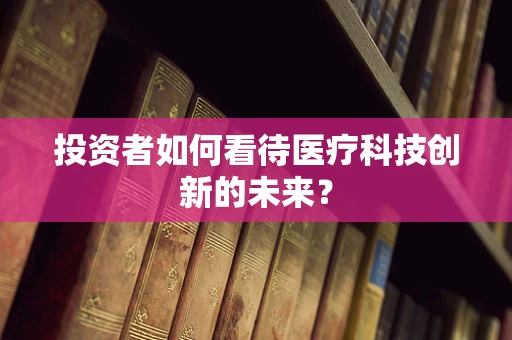 投资者如何看待医疗科技创新的未来？