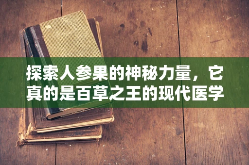 探索人参果的神秘力量，它真的是百草之王的现代医学解读吗？