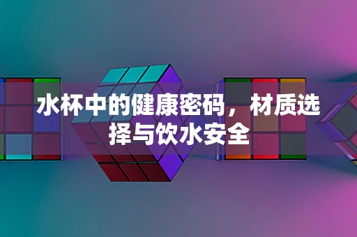 水杯中的健康密码，材质选择与饮水安全