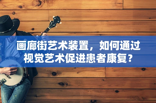 画廊街艺术装置，如何通过视觉艺术促进患者康复？