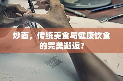 炒面，传统美食与健康饮食的完美邂逅？