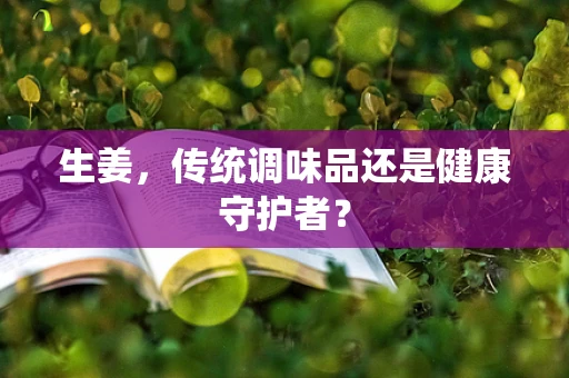 生姜，传统调味品还是健康守护者？