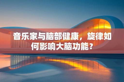 音乐家与脑部健康，旋律如何影响大脑功能？