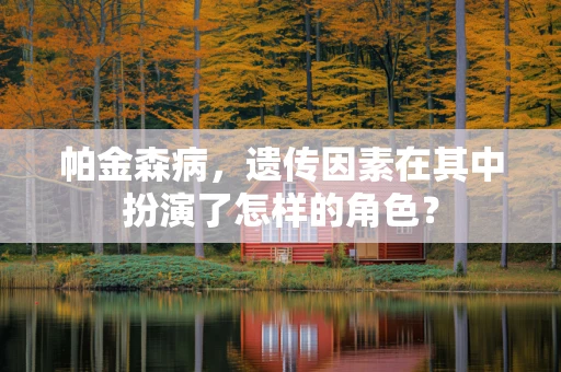 帕金森病，遗传因素在其中扮演了怎样的角色？