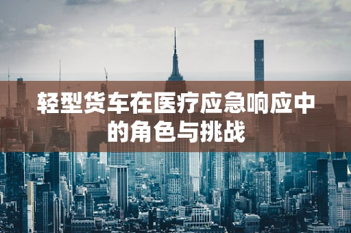轻型货车在医疗应急响应中的角色与挑战