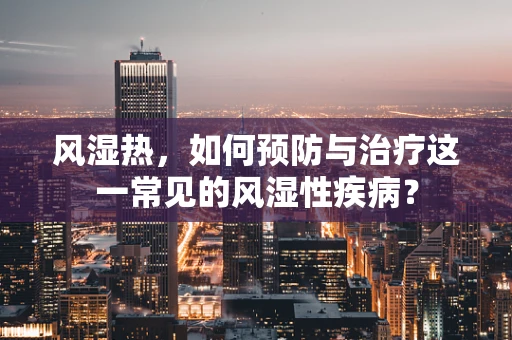 风湿热，如何预防与治疗这一常见的风湿性疾病？