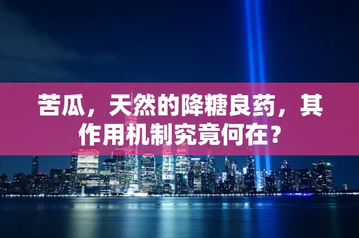苦瓜，天然的降糖良药，其作用机制究竟何在？