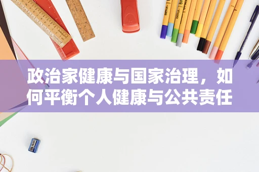 政治家健康与国家治理，如何平衡个人健康与公共责任？