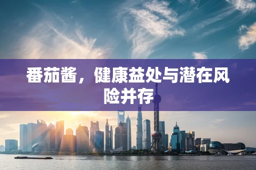 番茄酱，健康益处与潜在风险并存