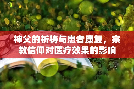 神父的祈祷与患者康复，宗教信仰对医疗效果的影响