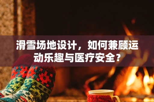 滑雪场地设计，如何兼顾运动乐趣与医疗安全？