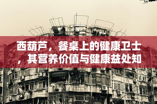 西葫芦，餐桌上的健康卫士，其营养价值与健康益处知多少？