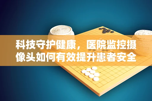 科技守护健康，医院监控摄像头如何有效提升患者安全？