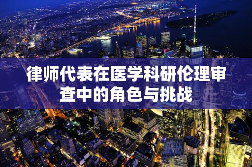 律师代表在医学科研伦理审查中的角色与挑战