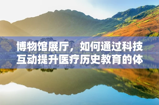 博物馆展厅，如何通过科技互动提升医疗历史教育的体验？