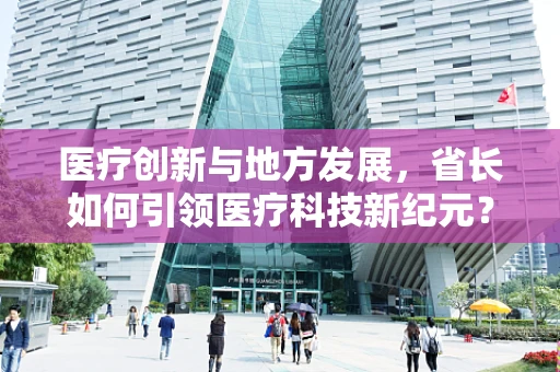 医疗创新与地方发展，省长如何引领医疗科技新纪元？