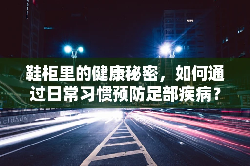 鞋柜里的健康秘密，如何通过日常习惯预防足部疾病？