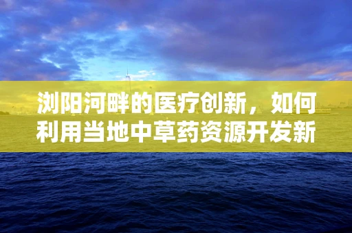 浏阳河畔的医疗创新，如何利用当地中草药资源开发新型疗法？