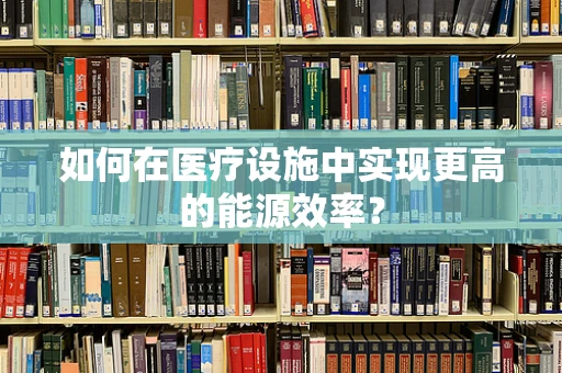 如何在医疗设施中实现更高的能源效率？