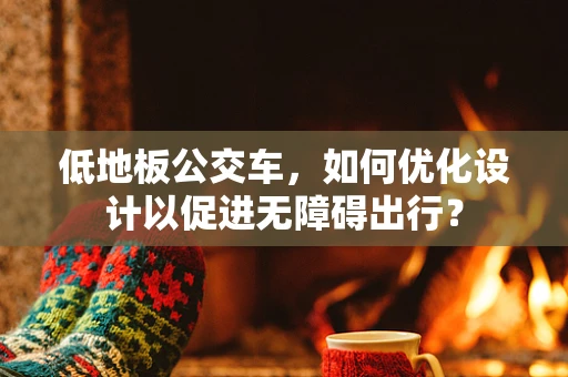 低地板公交车，如何优化设计以促进无障碍出行？