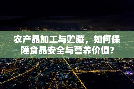农产品加工与贮藏，如何保障食品安全与营养价值？