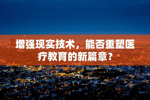 增强现实技术，能否重塑医疗教育的新篇章？
