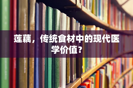 莲藕，传统食材中的现代医学价值？