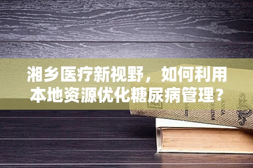 湘乡医疗新视野，如何利用本地资源优化糖尿病管理？