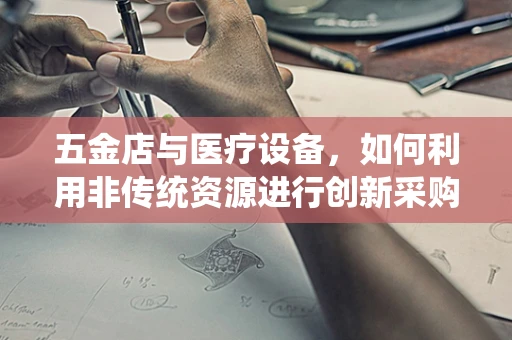 五金店与医疗设备，如何利用非传统资源进行创新采购？