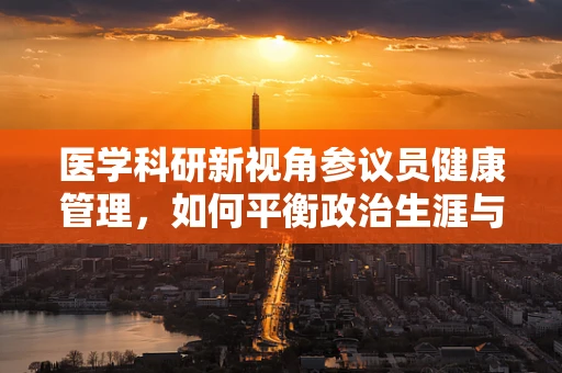 医学科研新视角参议员健康管理，如何平衡政治生涯与个人健康？
