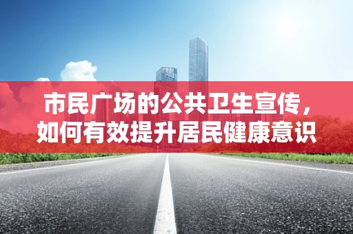 市民广场的公共卫生宣传，如何有效提升居民健康意识？