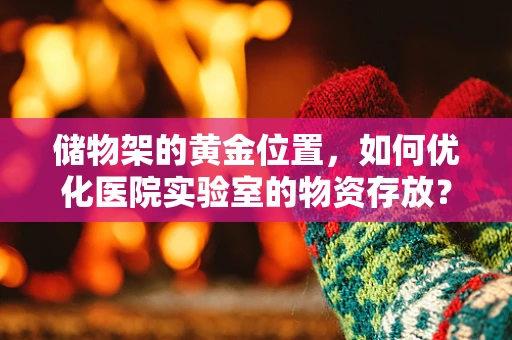 储物架的黄金位置，如何优化医院实验室的物资存放？