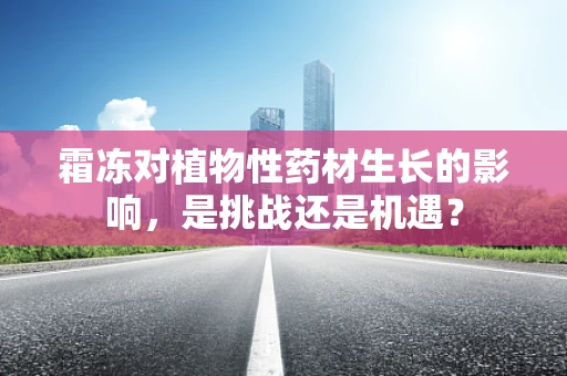 霜冻对植物性药材生长的影响，是挑战还是机遇？