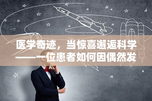 医学奇迹，当惊喜邂逅科学——一位患者如何因偶然发现获得新生？