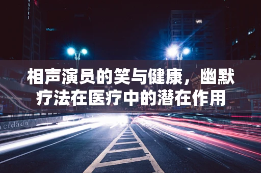 相声演员的笑与健康，幽默疗法在医疗中的潜在作用