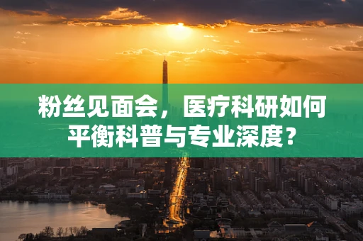 粉丝见面会，医疗科研如何平衡科普与专业深度？