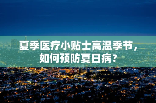 夏季医疗小贴士高温季节，如何预防夏日病？