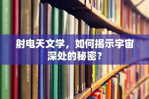 射电天文学，如何揭示宇宙深处的秘密？
