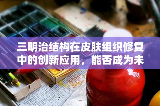 三明治结构在皮肤组织修复中的创新应用，能否成为未来伤口护理的金标准？