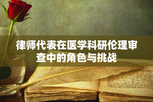 律师代表在医学科研伦理审查中的角色与挑战