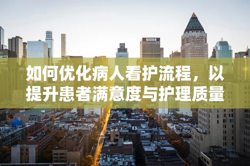 如何优化病人看护流程，以提升患者满意度与护理质量？