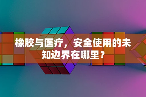 橡胶与医疗，安全使用的未知边界在哪里？